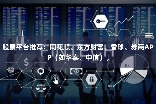 股票平台推荐：同花顺、东方财富、雪球、券商APP（如华泰、中信）。