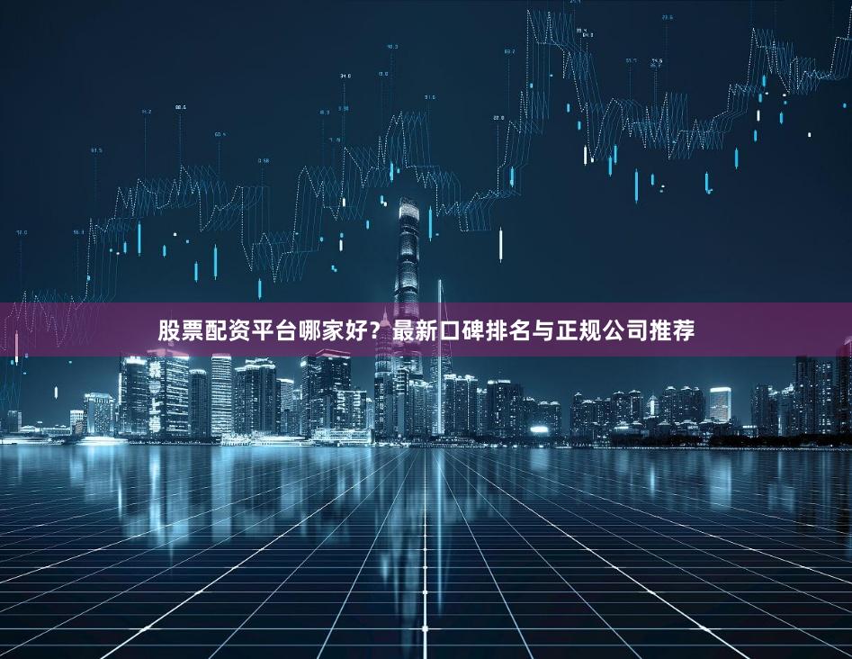 股票配资平台哪家好？最新口碑排名与正规公司推荐