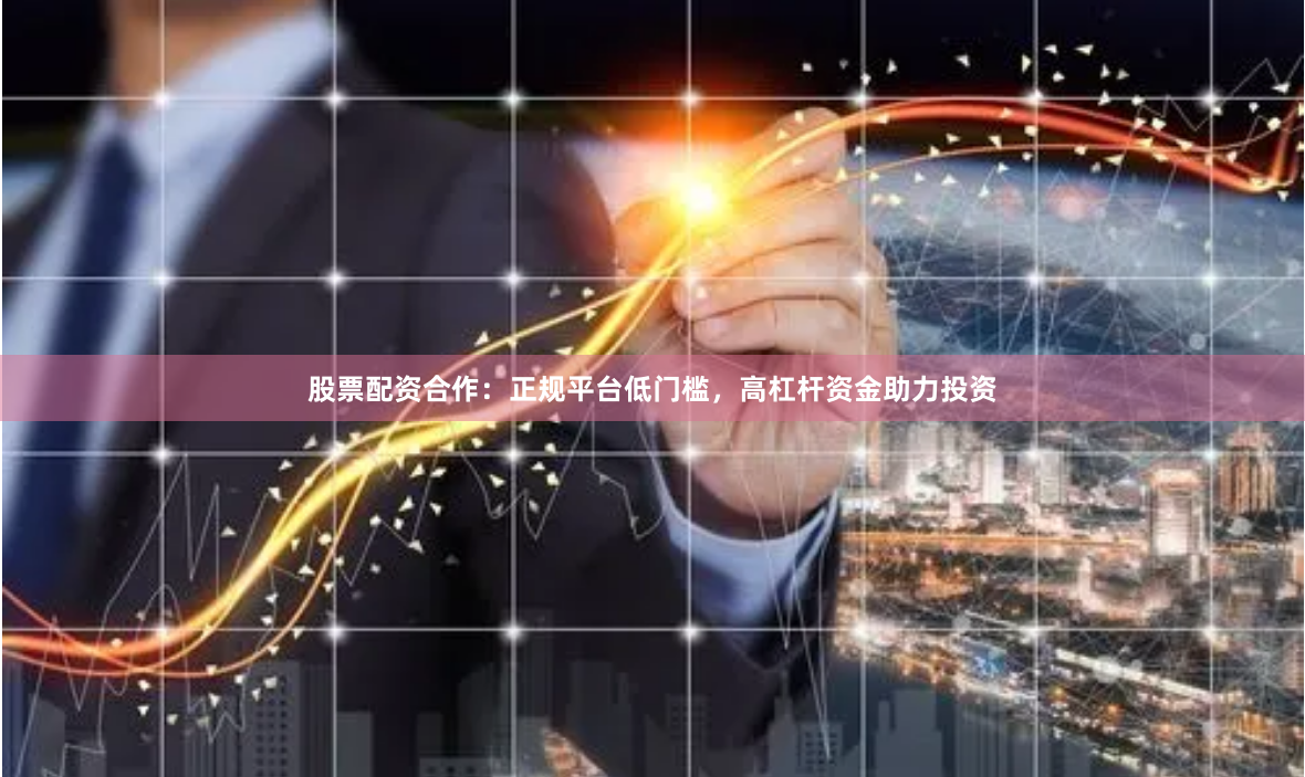股票配资合作：正规平台低门槛，高杠杆资金助力投资