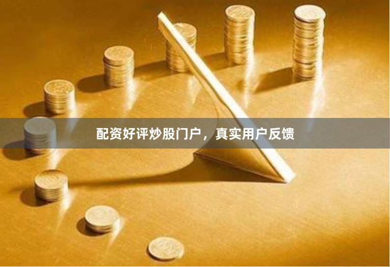 配资好评炒股门户，真实用户反馈
