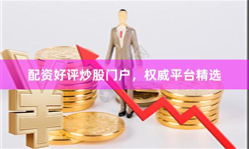 配资好评炒股门户，权威平台精选