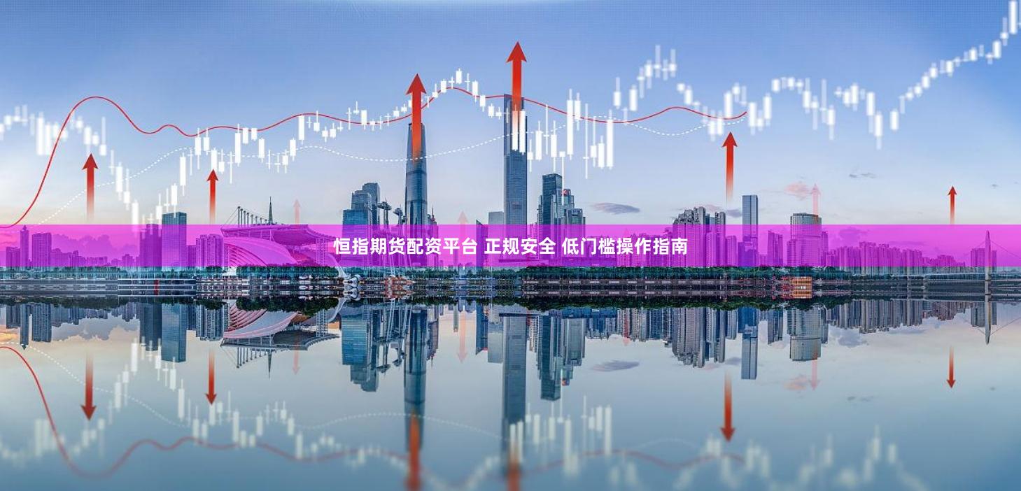 恒指期货配资平台 正规安全 低门槛操作指南