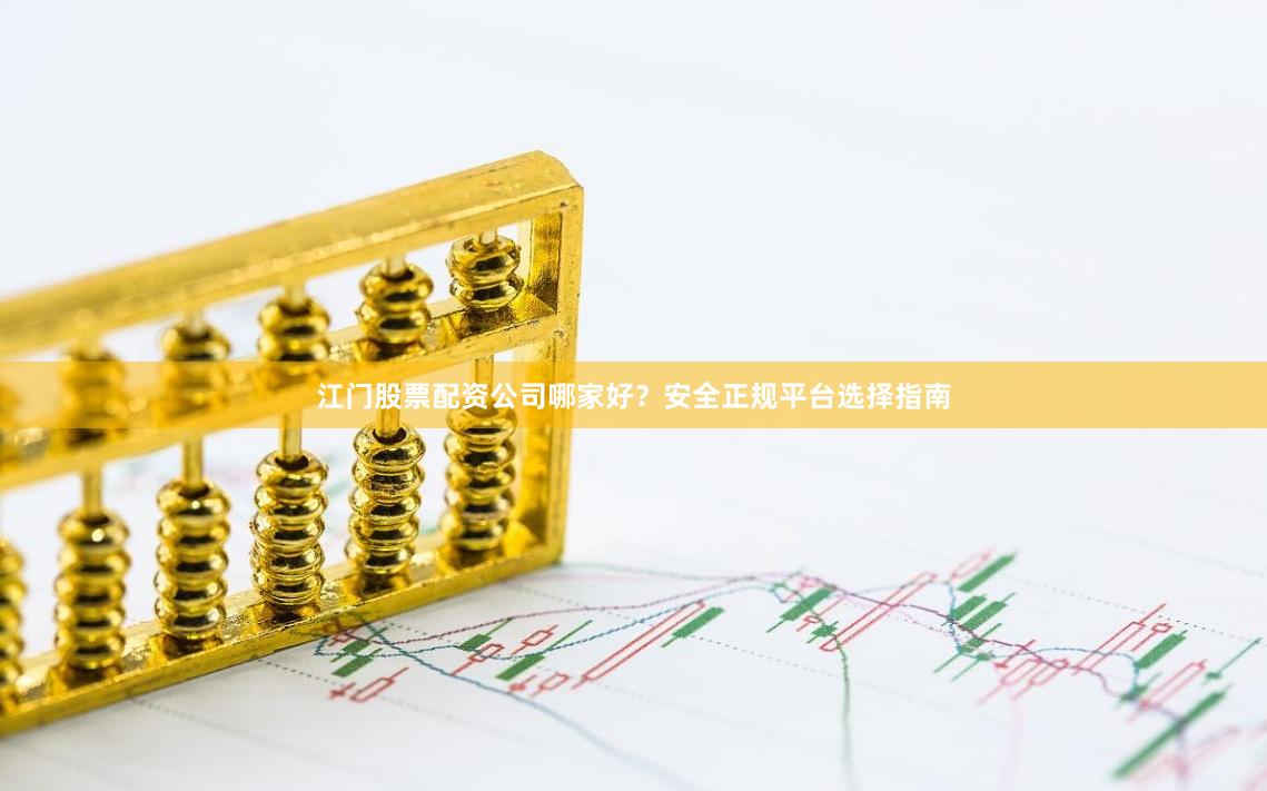 江门股票配资公司哪家好？安全正规平台选择指南