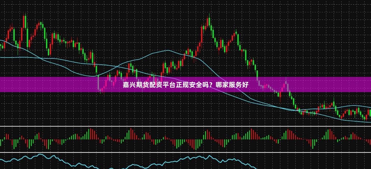 嘉兴期货配资平台正规安全吗?哪家服务好
