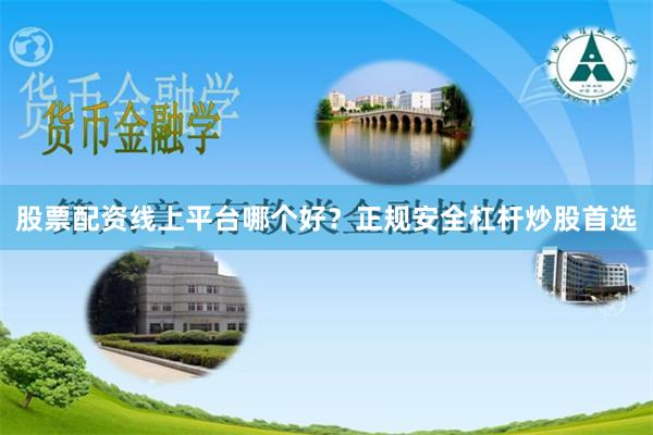 股票配资线上平台哪个好？正规安全杠杆炒股首选