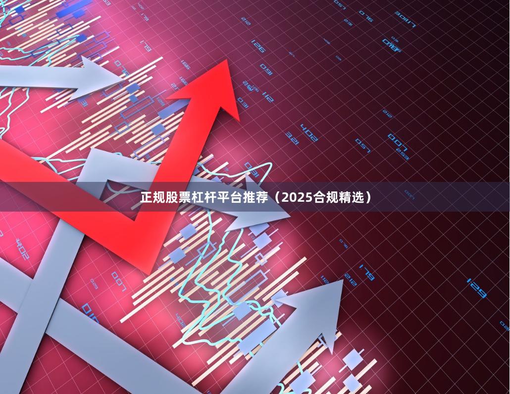 正规股票杠杆平台推荐（2025合规精选）