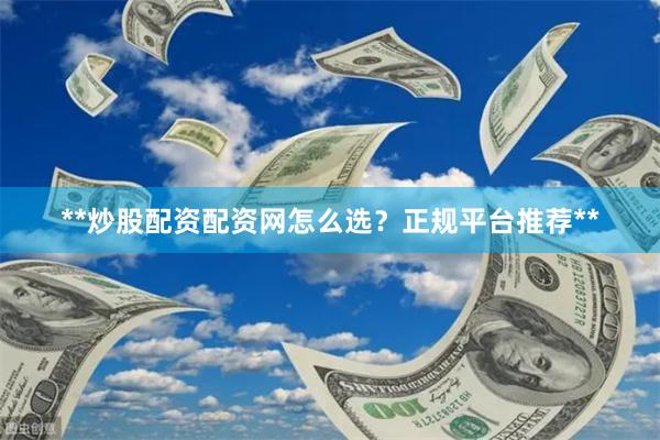 **炒股配资配资网怎么选？正规平台推荐**