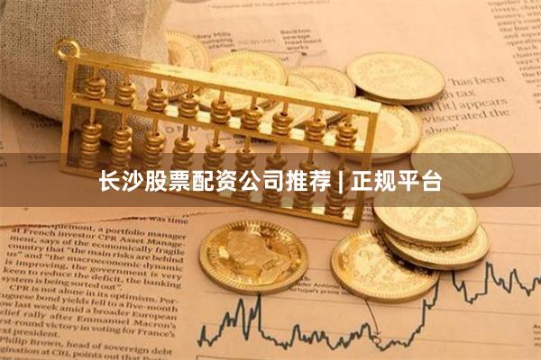 长沙股票配资公司推荐 | 正规平台