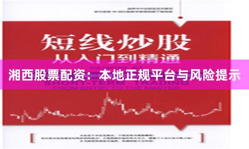 湘西股票配资：本地正规平台与风险提示