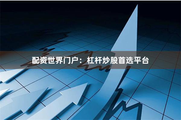 配资世界门户：杠杆炒股首选平台