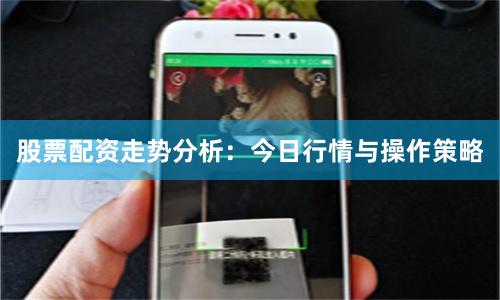 股票配资走势分析：今日行情与操作策略
