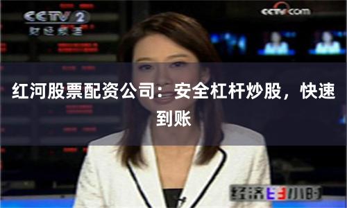 红河股票配资公司：安全杠杆炒股，快速到账