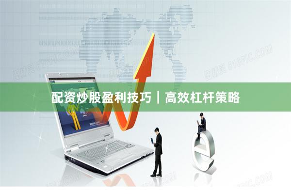 配资炒股盈利技巧｜高效杠杆策略