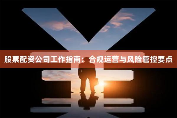 股票配资公司工作指南：合规运营与风险管控要点