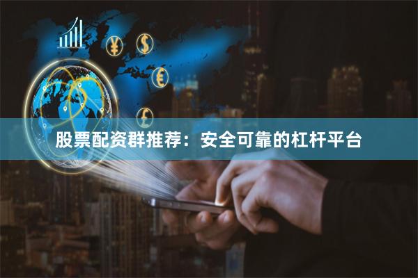 股票配资群推荐:安全可靠的杠杆平台